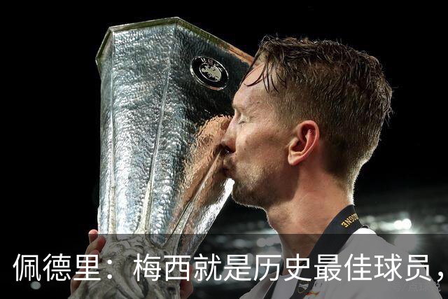 佩德里：梅西就是历史最佳球员，梦想能和他在世界杯决赛碰面