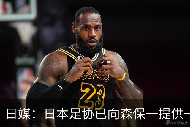 日媒：日本足协已向森保一提供一年合同 力邀其继续执教
