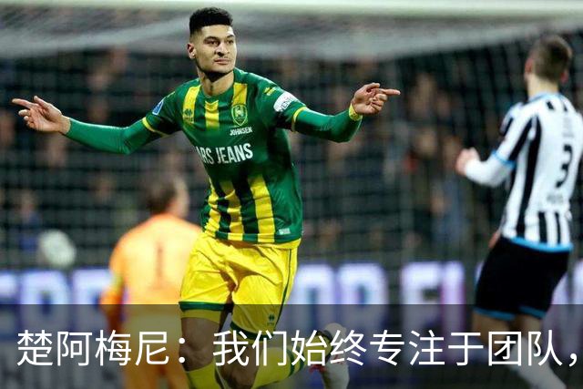 楚阿梅尼：我们始终专注于团队，并不真正关注外界发生的事情