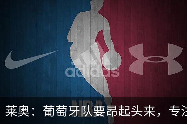 莱奥：葡萄牙队要昂起头来，专注于下一场比赛