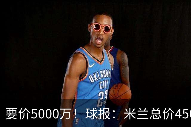 要价5000万！球报：米兰总价4500万报价拉莫斯，给400万税后年薪