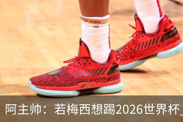 阿主帅：若梅西想踢2026世界杯 会为他保留10号球衣